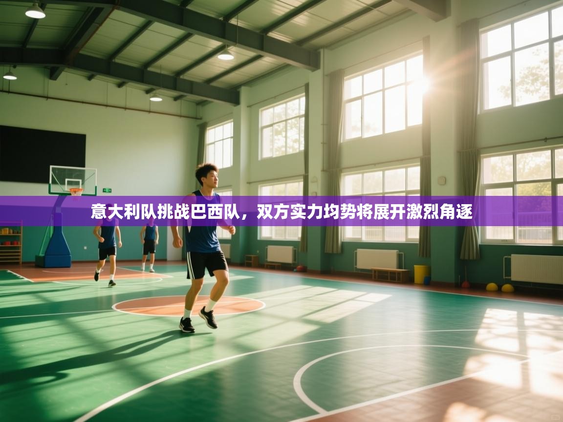 开云体育app下载链接-意大利队挑战巴西队，双方实力均势将展开激烈角逐  第2张