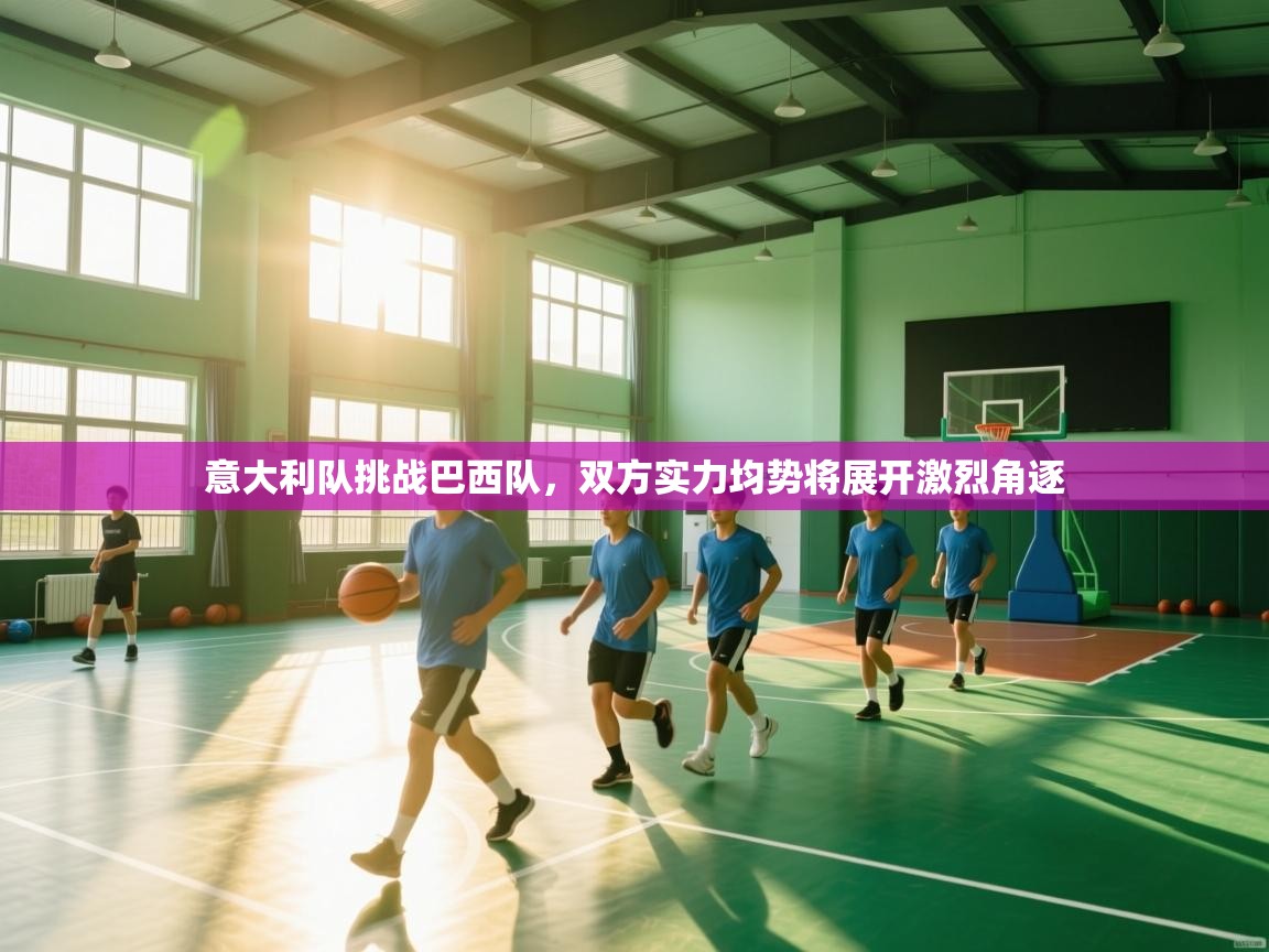 开云体育app下载链接-意大利队挑战巴西队，双方实力均势将展开激烈角逐  第3张