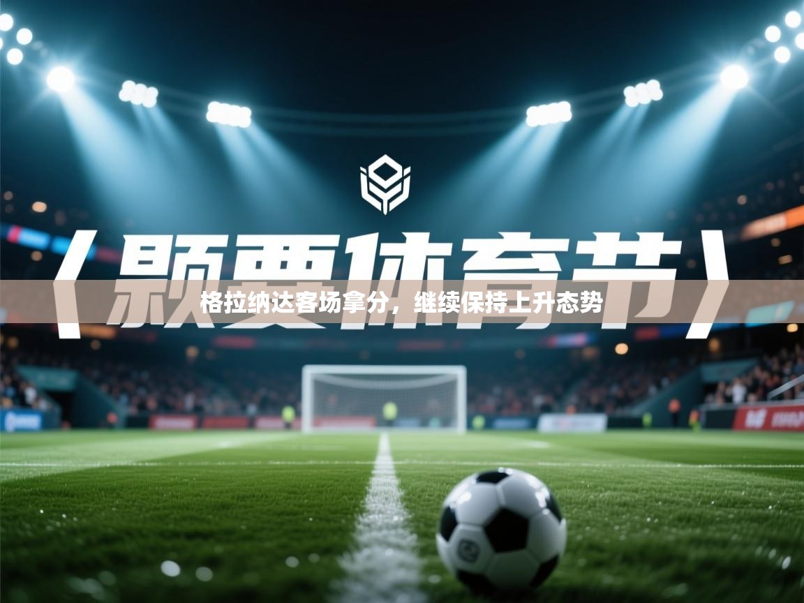 开云体育新人指引-格拉纳达客场拿分,继续保持上升态势 第2张