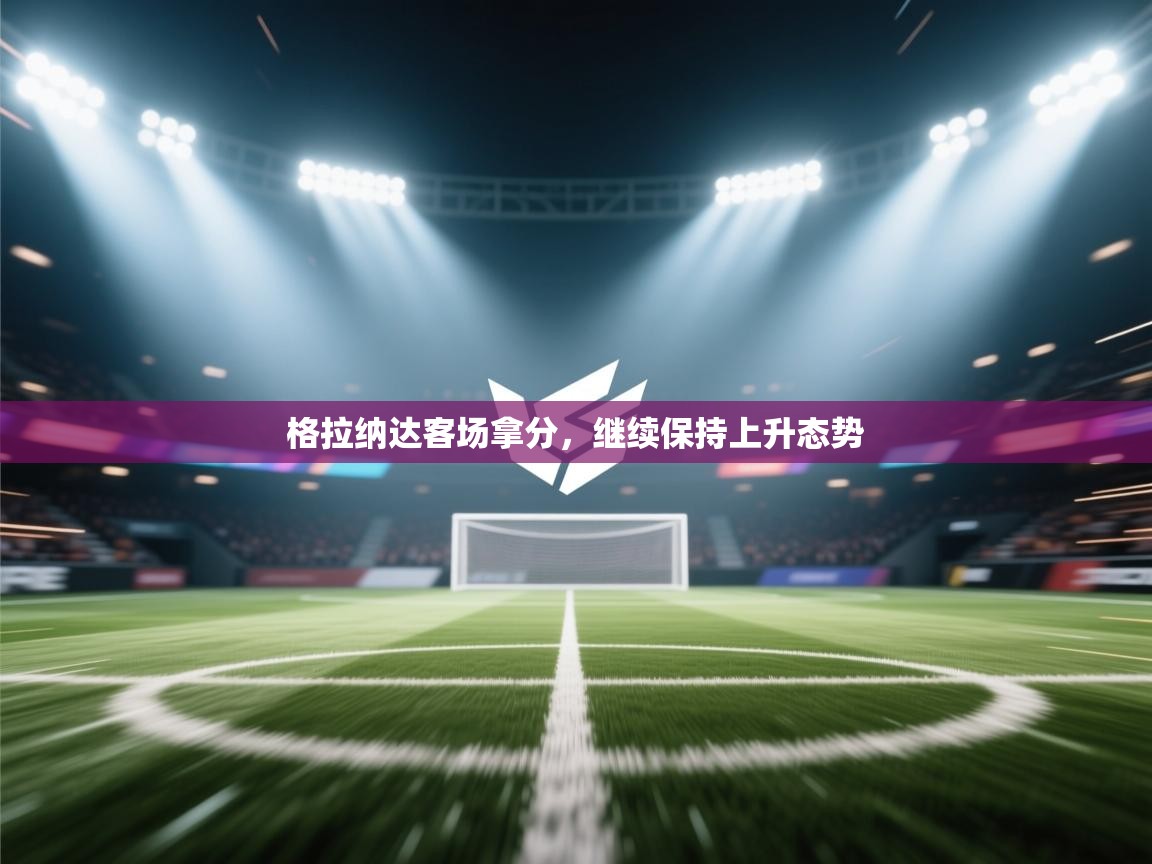 开云体育新人指引-格拉纳达客场拿分,继续保持上升态势 第3张