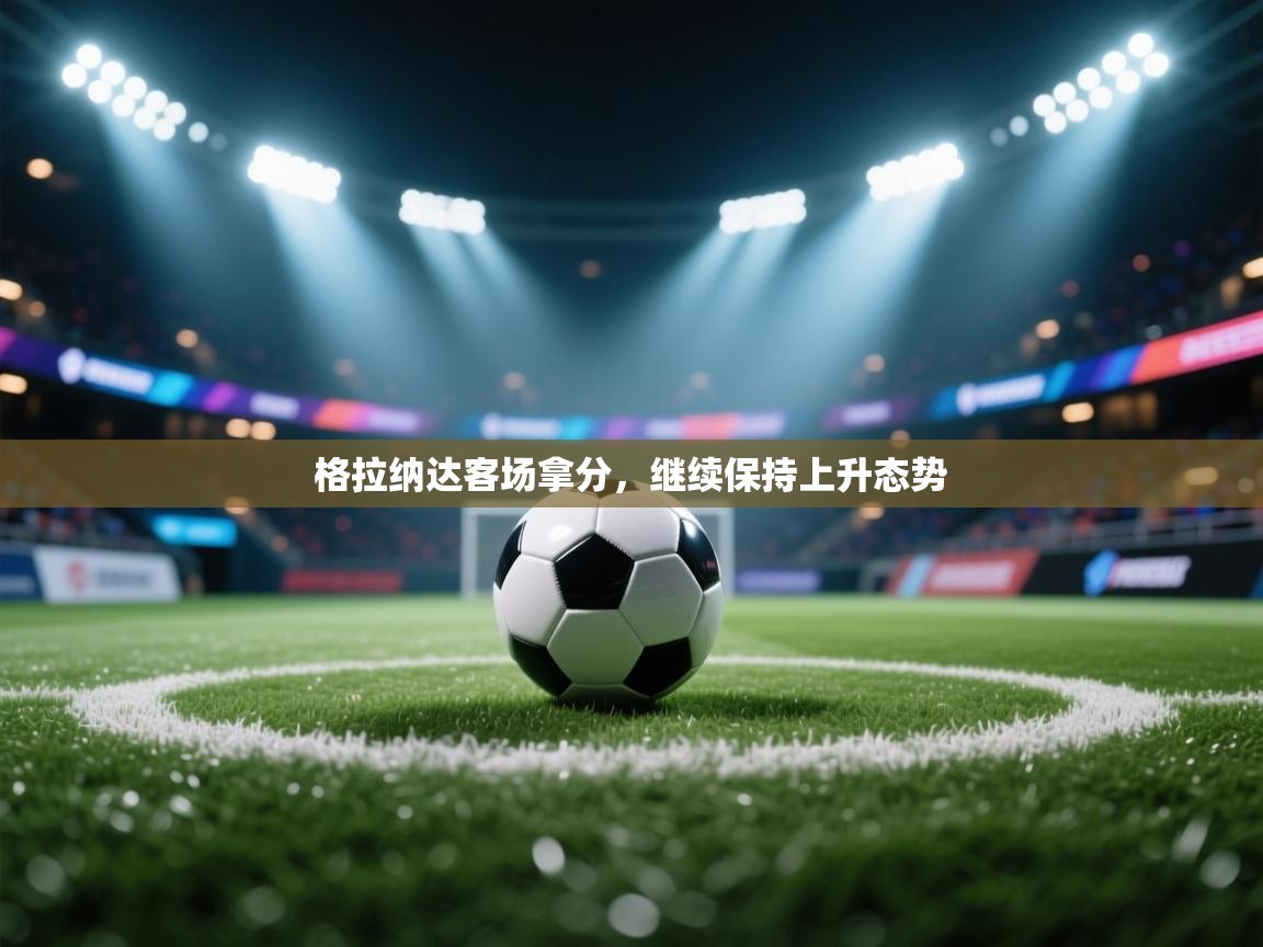 开云体育新人指引-格拉纳达客场拿分,继续保持上升态势 第4张