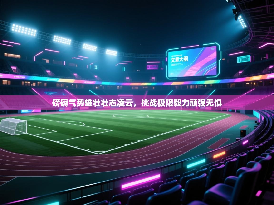 云开体育app官网入口-磅礴气势雄壮壮志凌云，挑战极限毅力顽强无惧