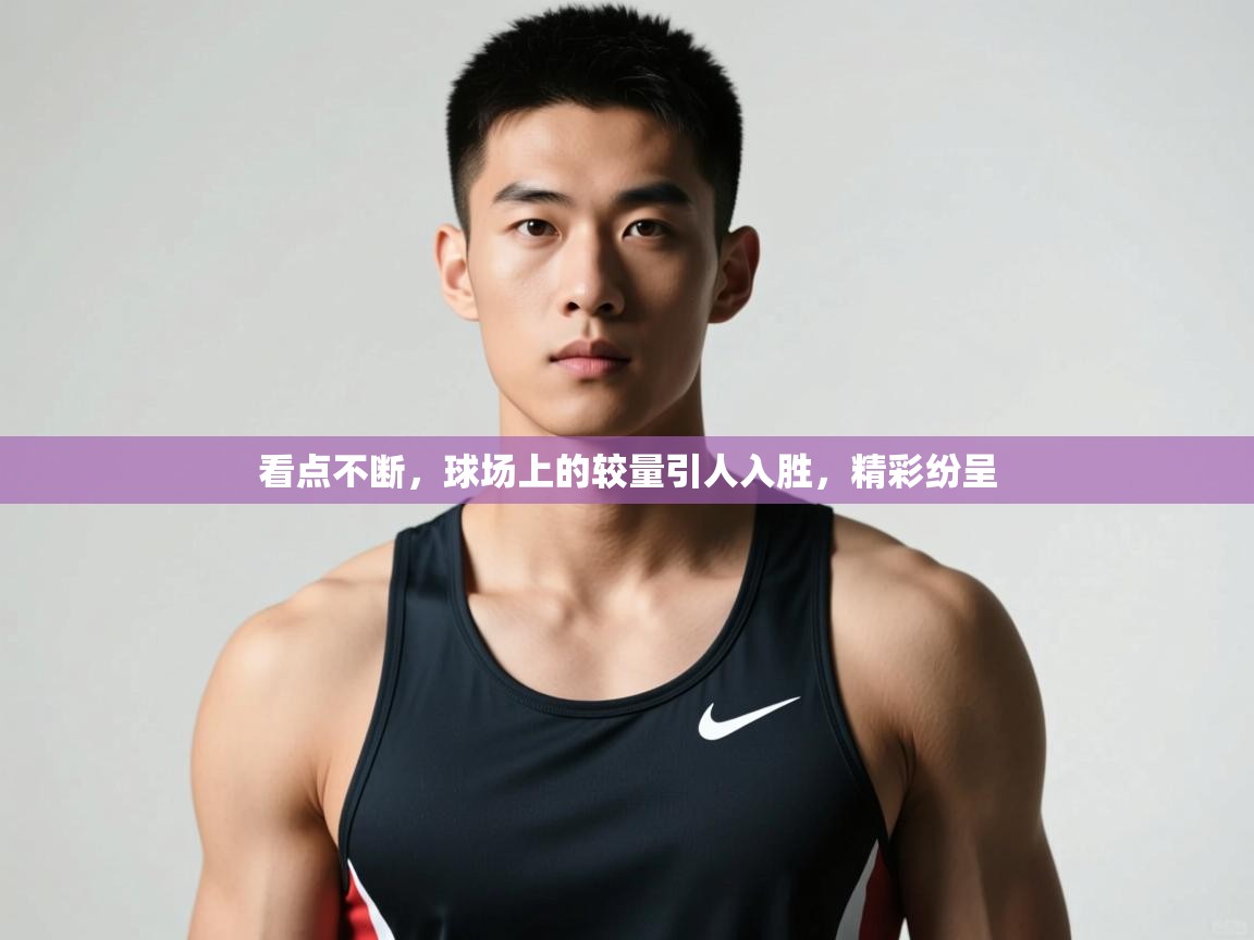 开云体育入口下载-看点不断，球场上的较量引人入胜，精彩纷呈  第2张