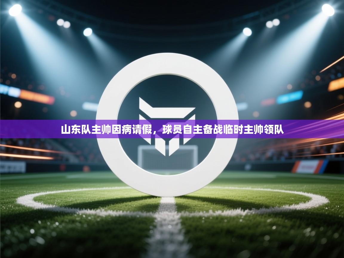 -山东队主帅因病请假,球员自主备战临时主帅领队 第3张