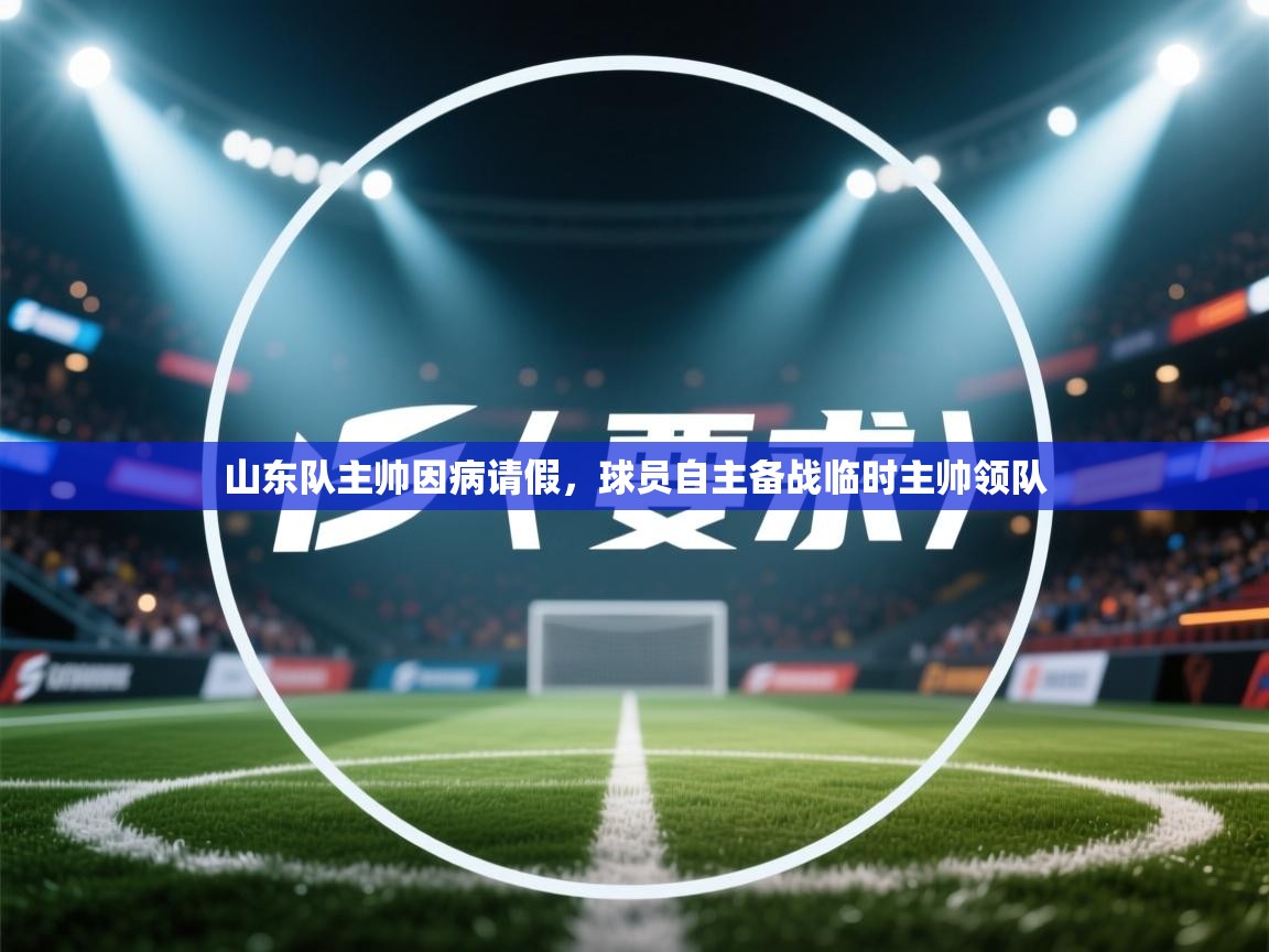 -山东队主帅因病请假,球员自主备战临时主帅领队 第4张