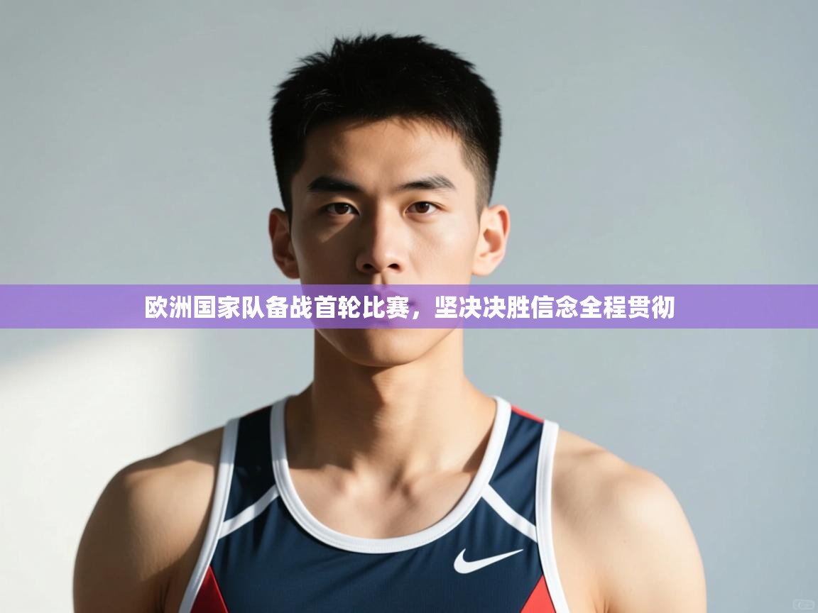 开云体育客服在线咨询-欧洲国家队备战首轮比赛，坚决决胜信念全程贯彻