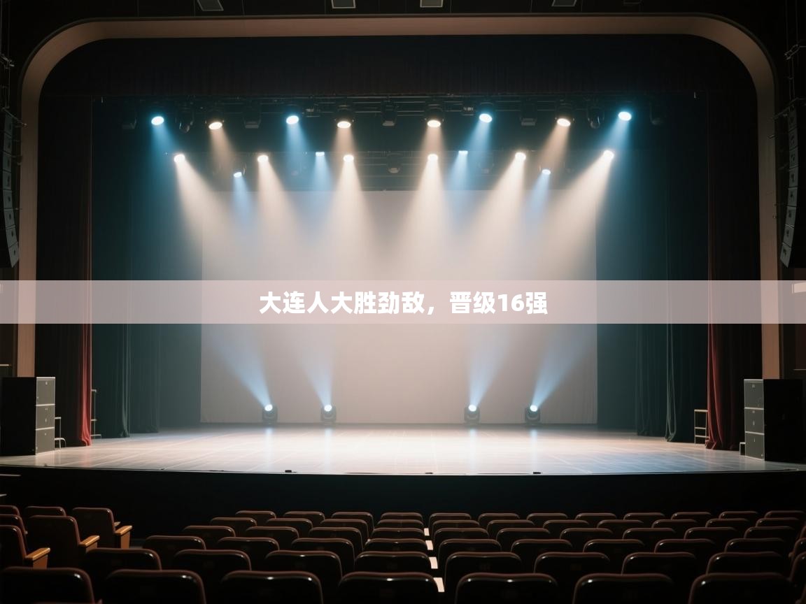 开运体育登录入口-大连人大胜劲敌，晋级16强