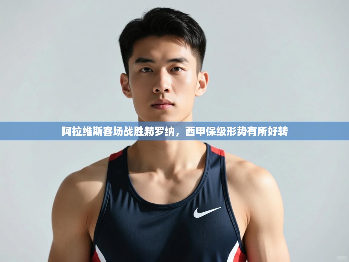 开云邀请码-阿拉维斯客场战胜赫罗纳，西甲保级形势有所好转  第1张