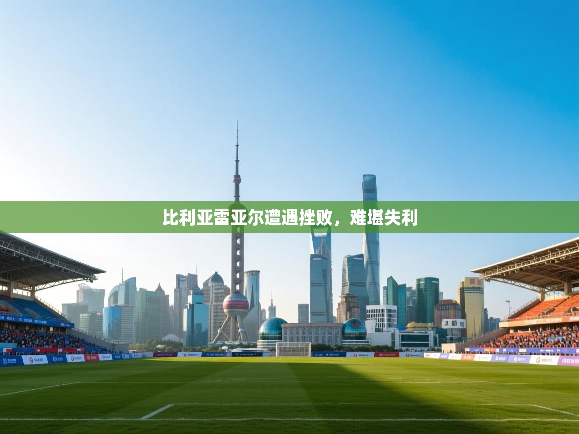 开云体育入口手机版-比利亚雷亚尔遭遇挫败，难堪失利
