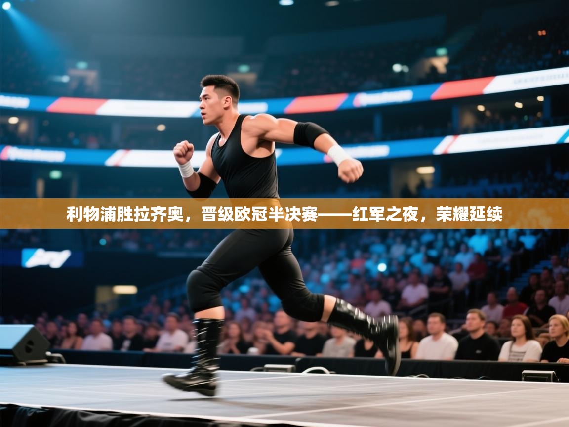 开云中国kaiyun·体育官方网站-利物浦胜拉齐奥,晋级欧冠半决赛——红军之夜,荣耀延续 第1张