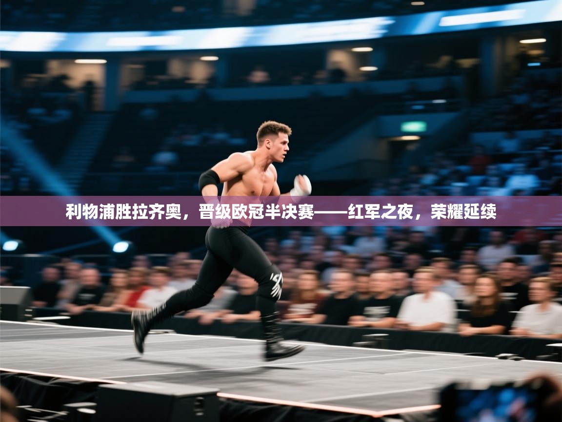 开云中国kaiyun·体育官方网站-利物浦胜拉齐奥,晋级欧冠半决赛——红军之夜,荣耀延续 第3张