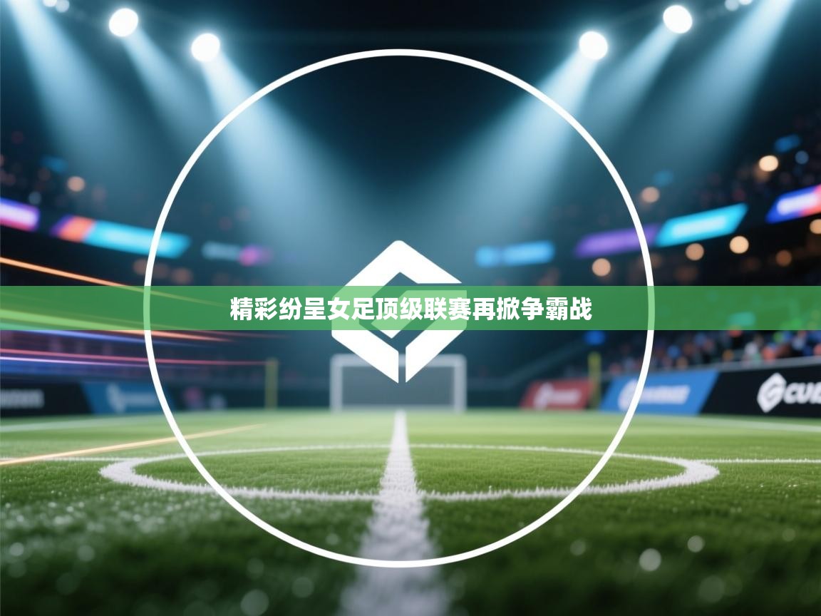 开云体育app下载安装免费-精彩纷呈女足顶级联赛再掀争霸战 第4张