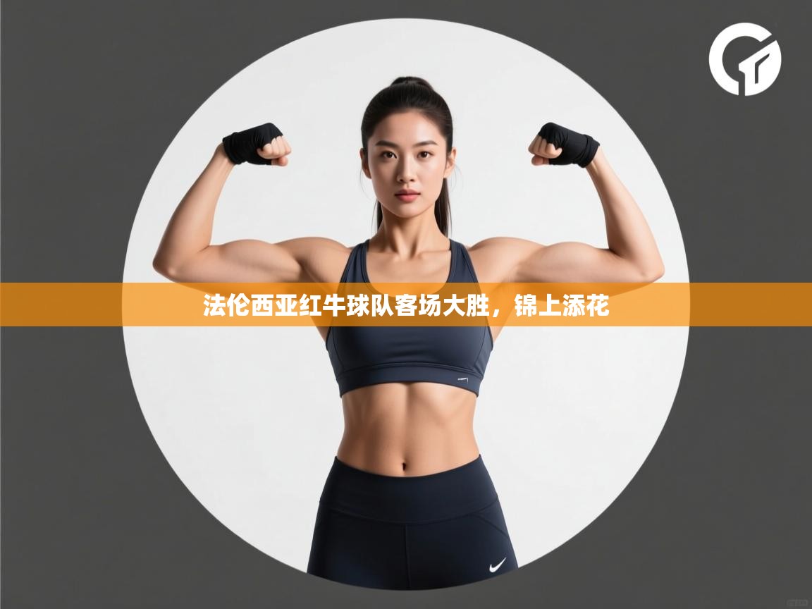 云开体育官方网站登录-法伦西亚红牛球队客场大胜，锦上添花