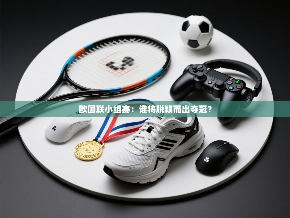 云开体育官网登录入口-欧国联小组赛：谁将脱颖而出夺冠？