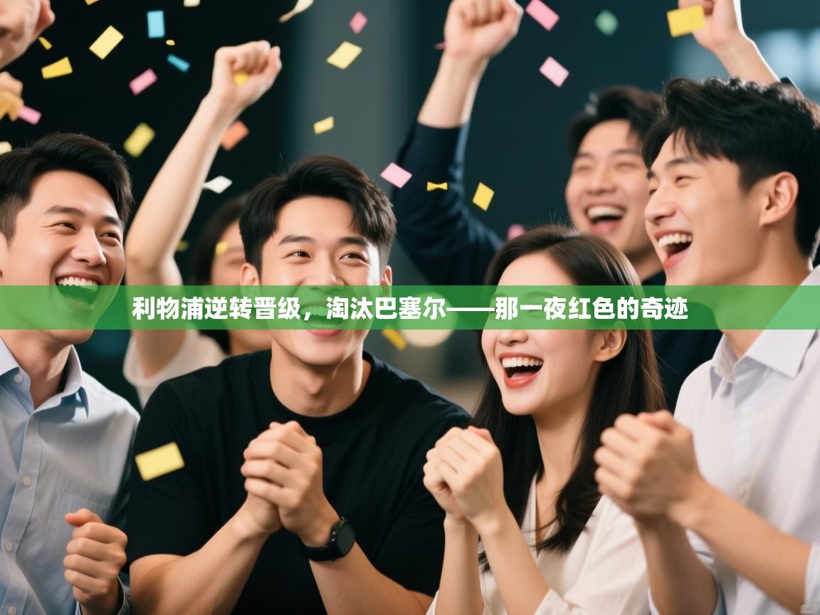 开云体育入口邀请码-利物浦逆转晋级，淘汰巴塞尔——那一夜红色的奇迹